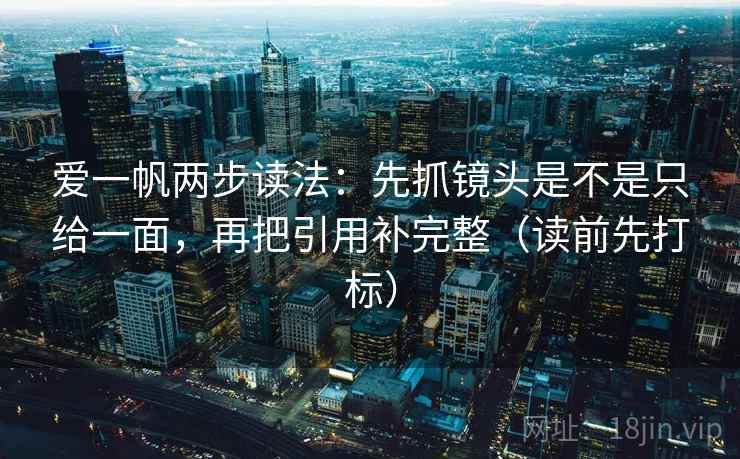 爱一帆两步读法:先抓镜头是不是只给一面,再把引用补完整(读前先打标) 爱一帆两步读法:先抓镜头是不是只给一面,再把引用补完整(读前先打标)