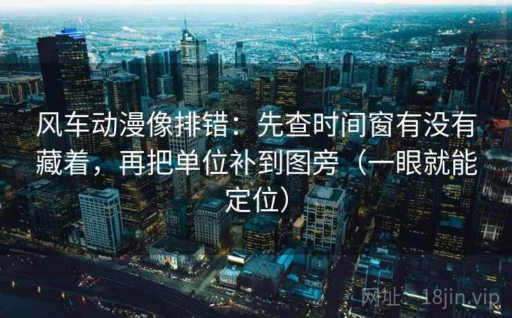 风车动漫像排错：先查时间窗有没有藏着，再把单位补到图旁（一眼就能定位）