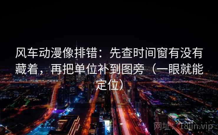 风车动漫像排错：先查时间窗有没有藏着，再把单位补到图旁（一眼就能定位）