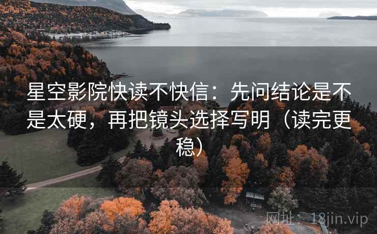 星空影院快读不快信：先问结论是不是太硬，再把镜头选择写明（读完更稳）