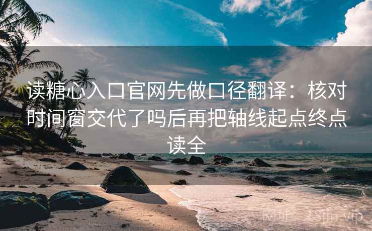 读糖心入口官网先做口径翻译：核对时间窗交代了吗后再把轴线起点终点读全
