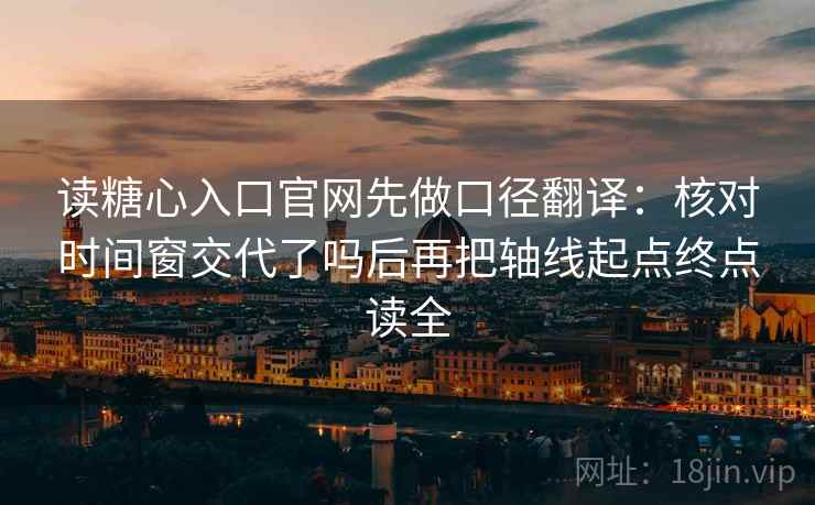 读糖心入口官网先做口径翻译：核对时间窗交代了吗后再把轴线起点终点读全