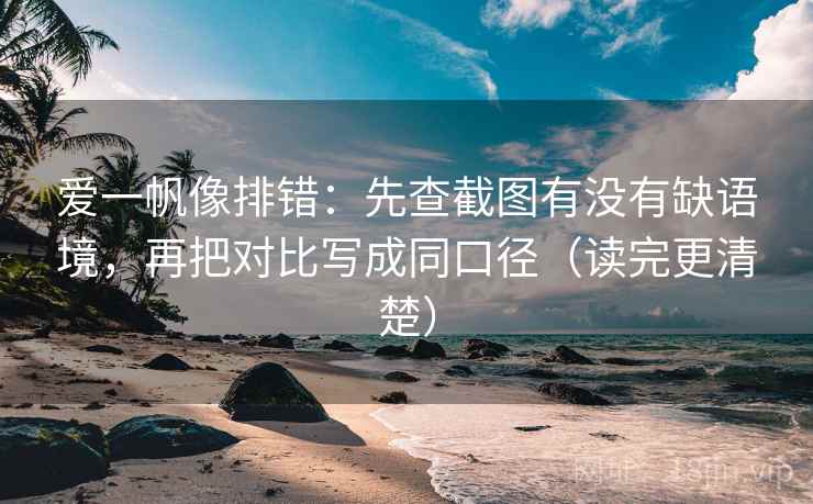 爱一帆像排错：先查截图有没有缺语境，再把对比写成同口径（读完更清楚）