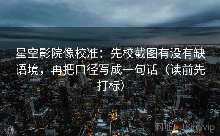 星空影院像校准：先校截图有没有缺语境，再把口径写成一句话（读前先打标）