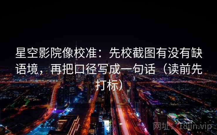 星空影院像校准：先校截图有没有缺语境，再把口径写成一句话（读前先打标）