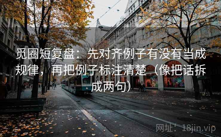 觅圈短复盘：先对齐例子有没有当成规律，再把例子标注清楚（像把话拆成两句）