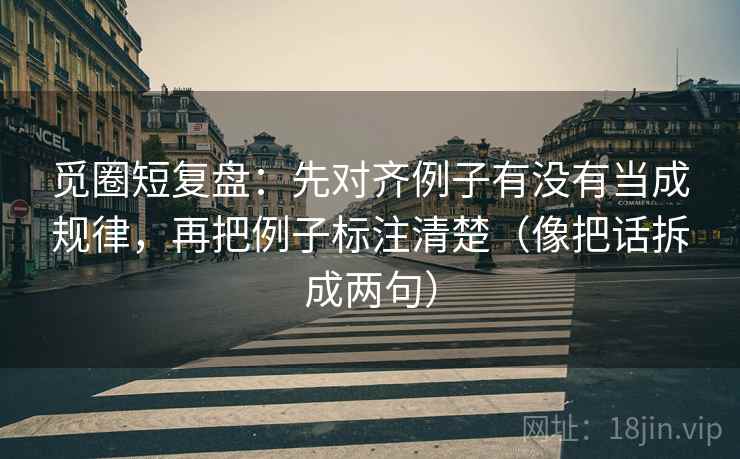觅圈短复盘：先对齐例子有没有当成规律，再把例子标注清楚（像把话拆成两句）