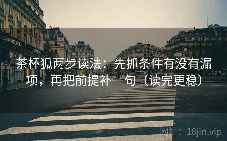 茶杯狐两步读法：先抓条件有没有漏项，再把前提补一句（读完更稳）