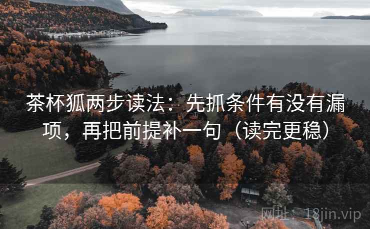 茶杯狐两步读法：先抓条件有没有漏项，再把前提补一句（读完更稳）