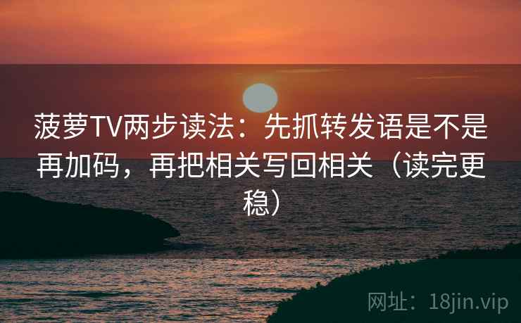菠萝TV两步读法：先抓转发语是不是再加码，再把相关写回相关（读完更稳）