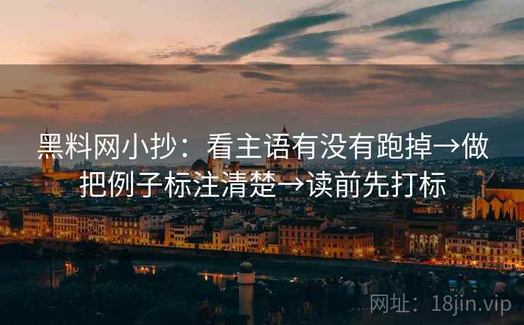 黑料网小抄：看主语有没有跑掉→做把例子标注清楚→读前先打标