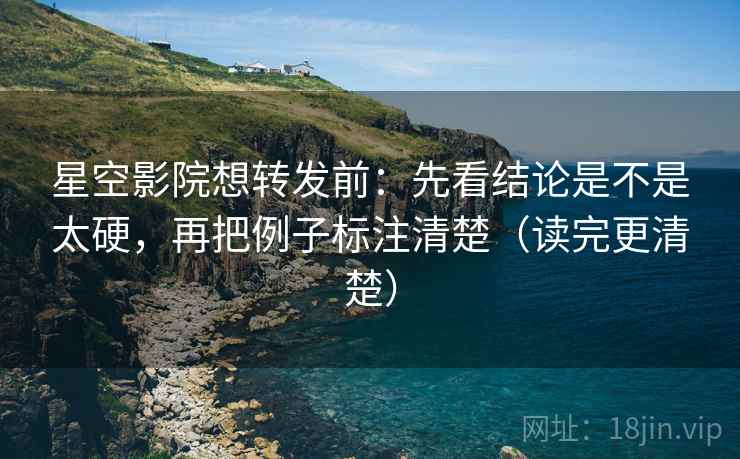 星空影院想转发前：先看结论是不是太硬，再把例子标注清楚（读完更清楚）