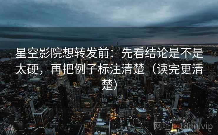 星空影院想转发前：先看结论是不是太硬，再把例子标注清楚（读完更清楚）