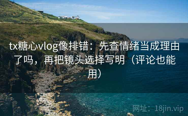tx糖心vlog像排错：先查情绪当成理由了吗，再把镜头选择写明（评论也能用）